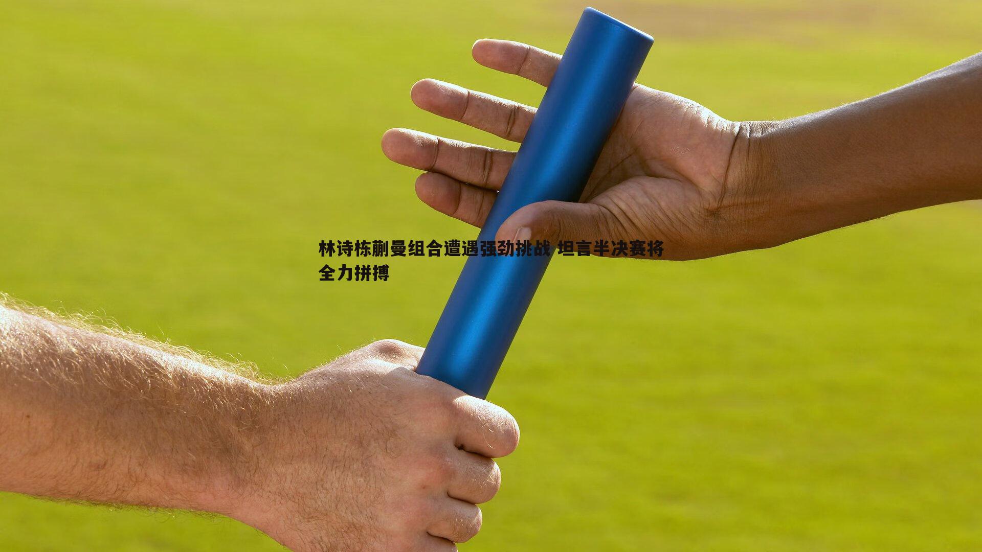 林诗栋蒯曼组合遭遇强劲挑战 坦言半决赛将全力拼搏