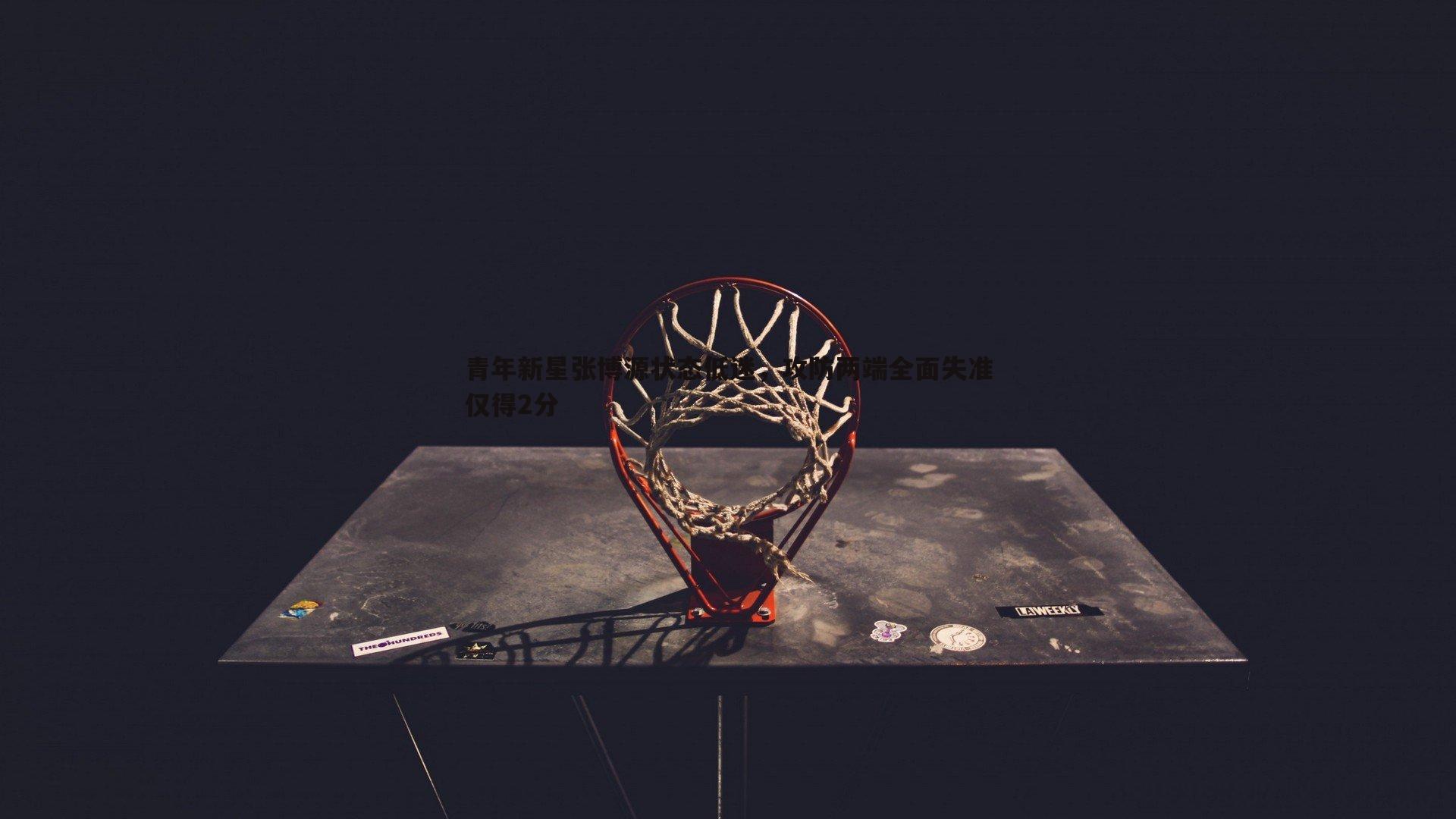 青年新星张博源状态低迷，攻防两端全面失准仅得2分